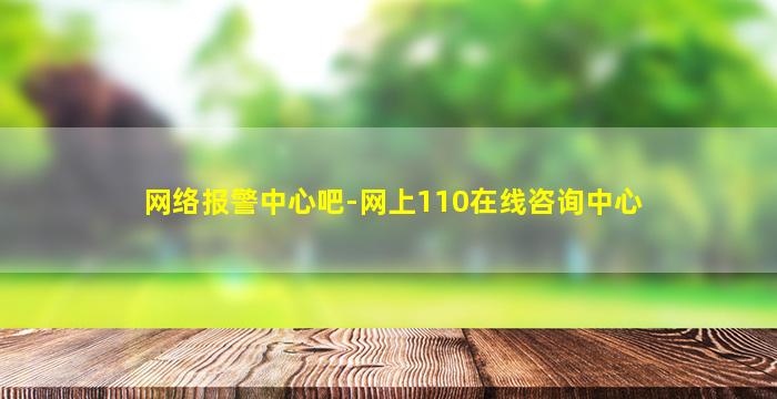 网络报警中心吧,网上110在线咨询中心